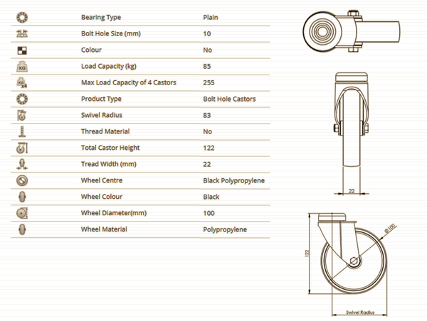 This image lists the characteristics of the swivel castors. The Bearing Type is Plain. The Bolt Hole Size is 10mm. The colour is black. The load capacity is 85kg for one and 255kg for a set of 4. The Product Type is a Bolt Hole Castor. The swivel radius is 83mm. The hole is not threaded. The overall castor height is 122mm. The tread width is 22mm. The Wheel Centre and Body is made from black polypropylene. The wheel diameter is 100mm.